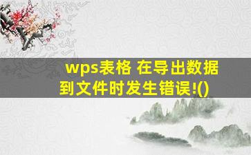 wps表格 在导出数据到文件时发生错误!()